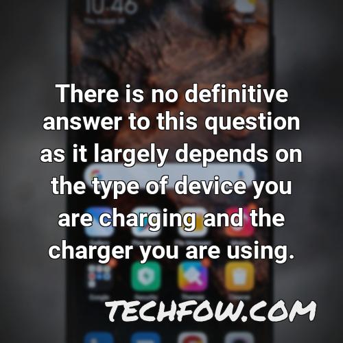 there is no definitive answer to this question as it largely depends on the type of device you are charging and the charger you are using