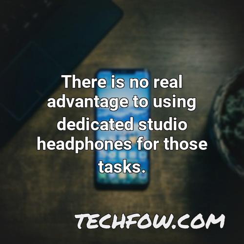 there is no real advantage to using dedicated studio headphones for those tasks