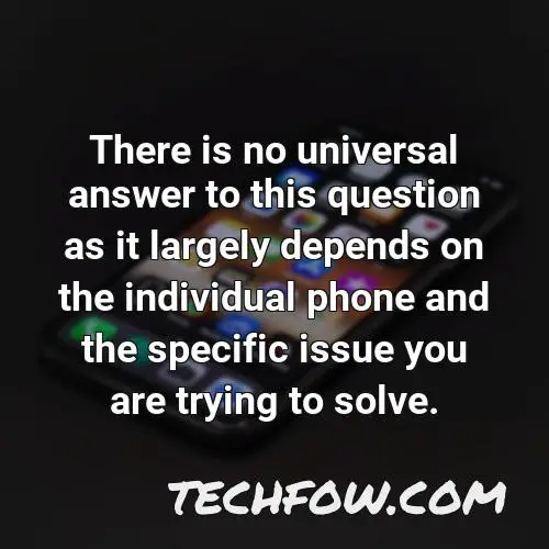 there is no universal answer to this question as it largely depends on the individual phone and the specific issue you are trying to solve