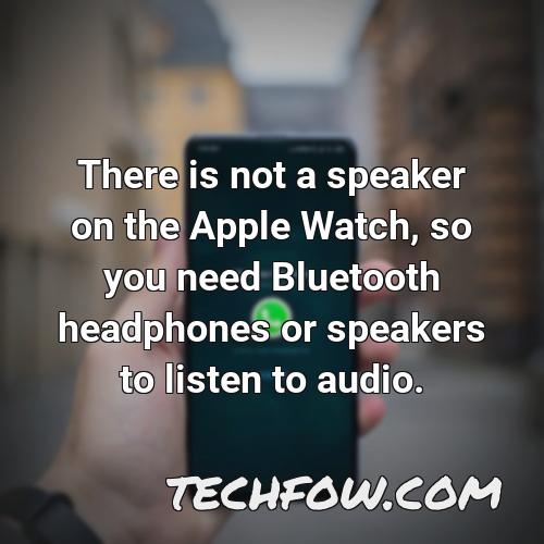 there is not a speaker on the apple watch so you need bluetooth headphones or speakers to listen to audio