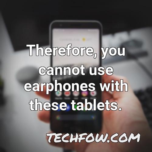 therefore you cannot use earphones with these tablets