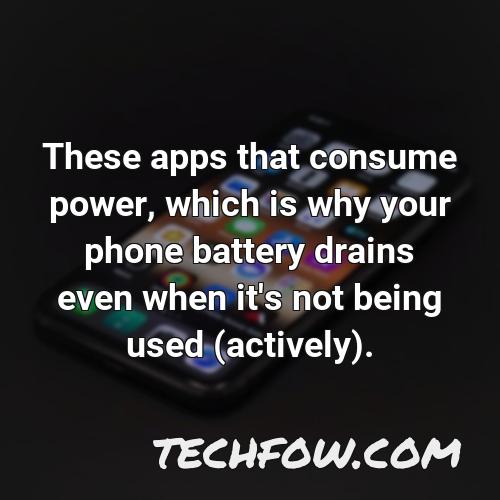 these apps that consume power which is why your phone battery drains even when it s not being used actively