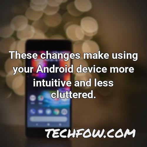 these changes make using your android device more intuitive and less cluttered