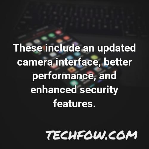 these include an updated camera interface better performance and enhanced security features