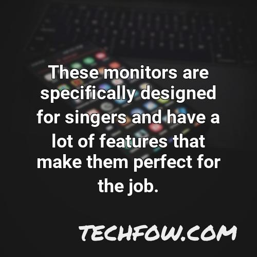 these monitors are specifically designed for singers and have a lot of features that make them perfect for the job