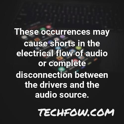 these occurrences may cause shorts in the electrical flow of audio or complete disconnection between the drivers and the audio source 6