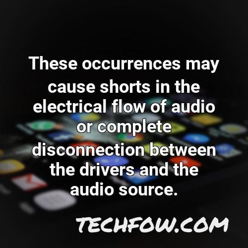 these occurrences may cause shorts in the electrical flow of audio or complete disconnection between the drivers and the audio source 7
