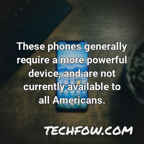 these phones generally require a more powerful device and are not currently available to all americans