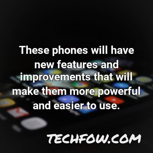these phones will have new features and improvements that will make them more powerful and easier to use