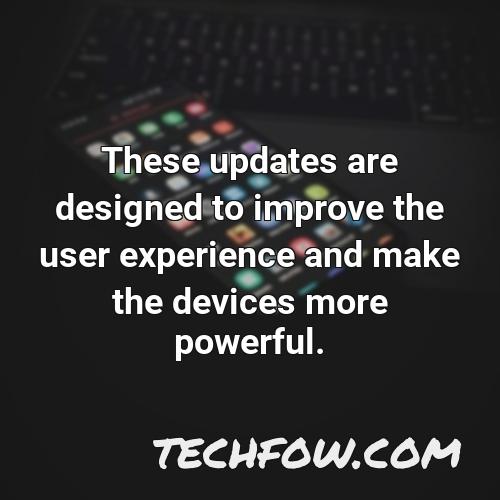 these updates are designed to improve the user experience and make the devices more powerful