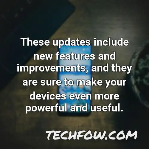 these updates include new features and improvements and they are sure to make your devices even more powerful and useful
