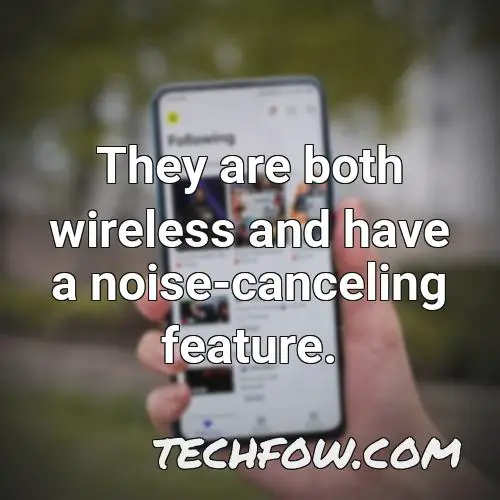 they are both wireless and have a noise canceling feature