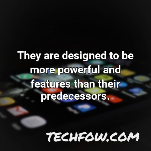 they are designed to be more powerful and features than their predecessors