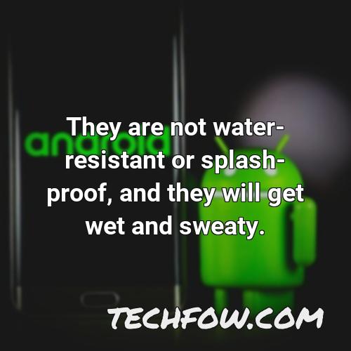 they are not water resistant or splash proof and they will get wet and sweaty