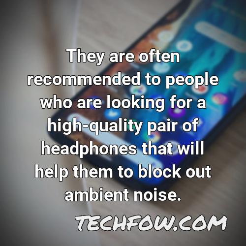 they are often recommended to people who are looking for a high quality pair of headphones that will help them to block out ambient noise