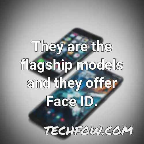 they are the flagship models and they offer face id