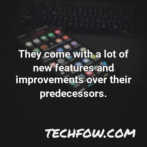 they come with a lot of new features and improvements over their predecessors 1