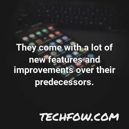 they come with a lot of new features and improvements over their predecessors