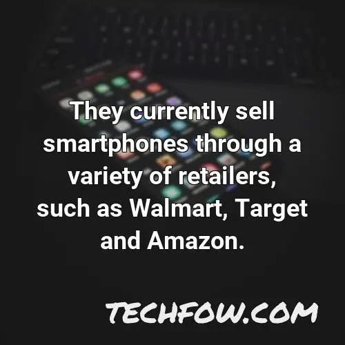 they currently sell smartphones through a variety of retailers such as walmart target and amazon