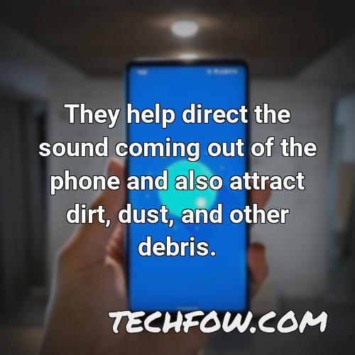 they help direct the sound coming out of the phone and also attract dirt dust and other debris 1