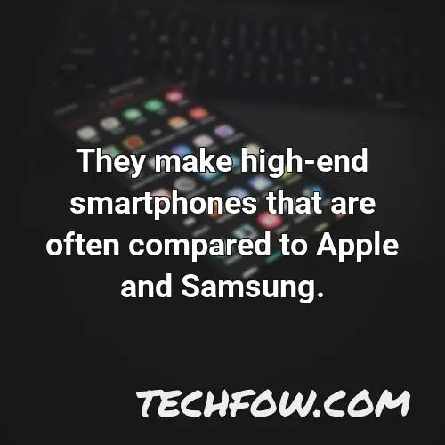 they make high end smartphones that are often compared to apple and samsung