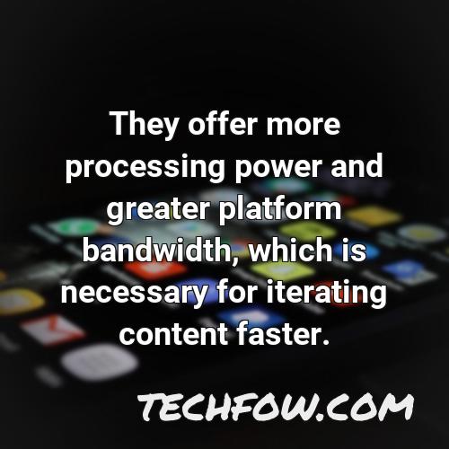 they offer more processing power and greater platform bandwidth which is necessary for iterating content faster