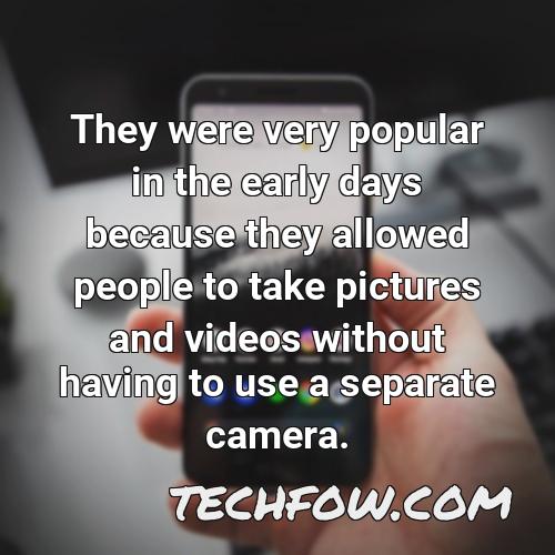 they were very popular in the early days because they allowed people to take pictures and videos without having to use a separate camera