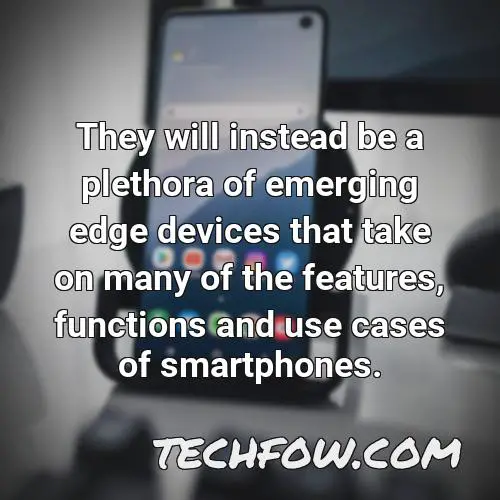 they will instead be a plethora of emerging edge devices that take on many of the features functions and use cases of smartphones