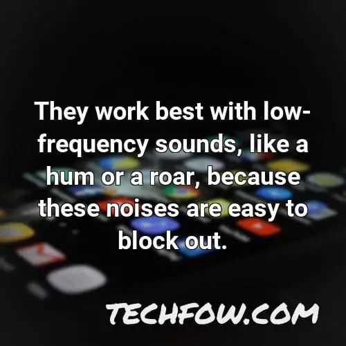 they work best with low frequency sounds like a hum or a roar because these noises are easy to block out
