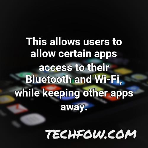 this allows users to allow certain apps access to their bluetooth and wi fi while keeping other apps away