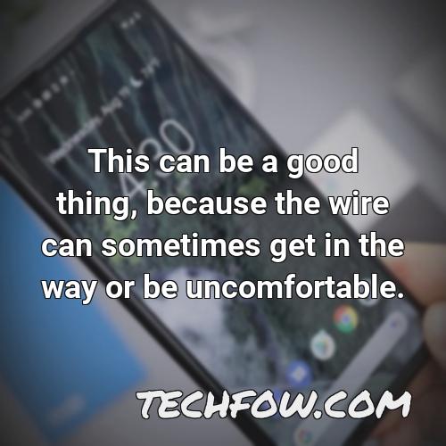 this can be a good thing because the wire can sometimes get in the way or be uncomfortable