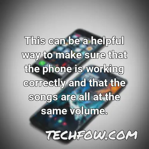 this can be a helpful way to make sure that the phone is working correctly and that the songs are all at the same volume