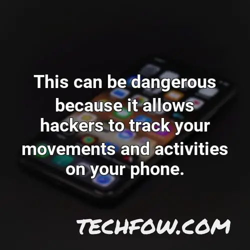 this can be dangerous because it allows hackers to track your movements and activities on your phone