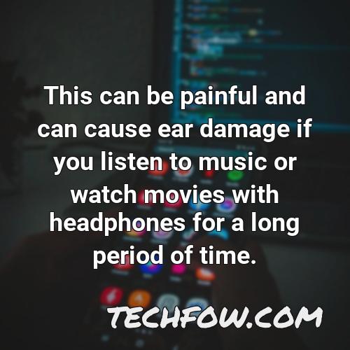 this can be painful and can cause ear damage if you listen to music or watch movies with headphones for a long period of time