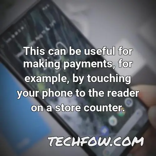 this can be useful for making payments for example by touching your phone to the reader on a store counter