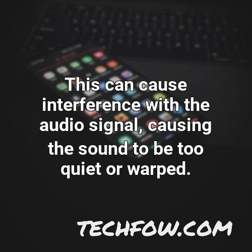 this can cause interference with the audio signal causing the sound to be too quiet or warped