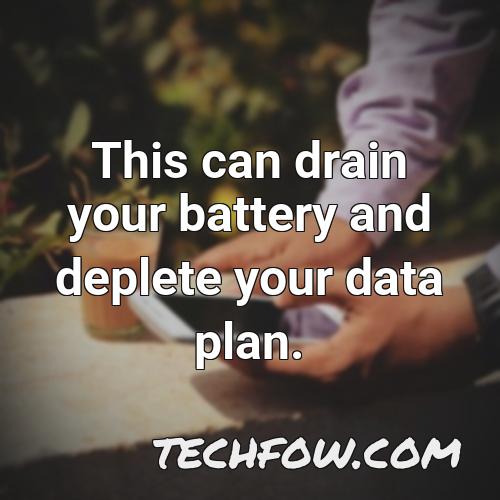 this can drain your battery and deplete your data plan