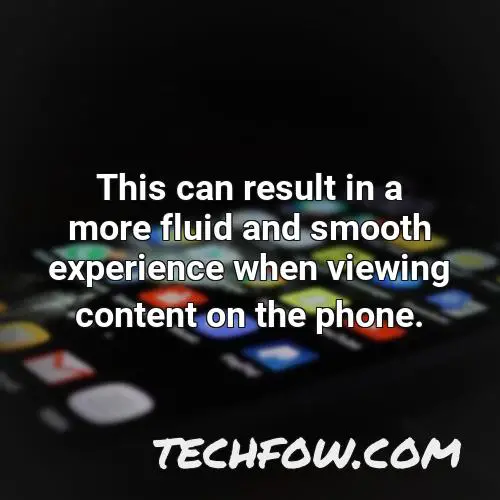 this can result in a more fluid and smooth experience when viewing content on the phone