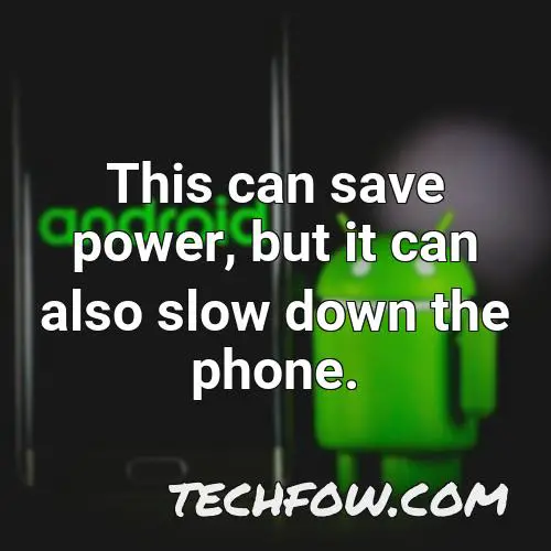 this can save power but it can also slow down the phone
