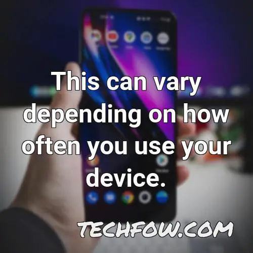 this can vary depending on how often you use your device 2