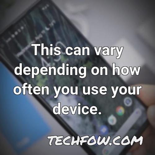 this can vary depending on how often you use your device