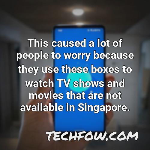this caused a lot of people to worry because they use these boxes to watch tv shows and movies that are not available in singapore