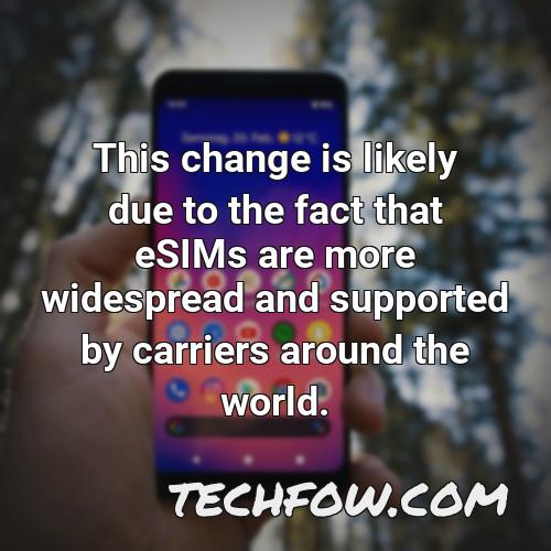 this change is likely due to the fact that esims are more widespread and supported by carriers around the world