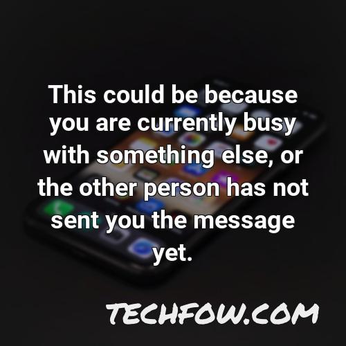 this could be because you are currently busy with something else or the other person has not sent you the message yet