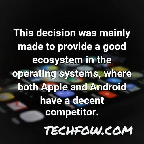 this decision was mainly made to provide a good ecosystem in the operating systems where both apple and android have a decent competitor
