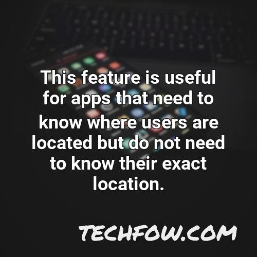 this feature is useful for apps that need to know where users are located but do not need to know their exact location