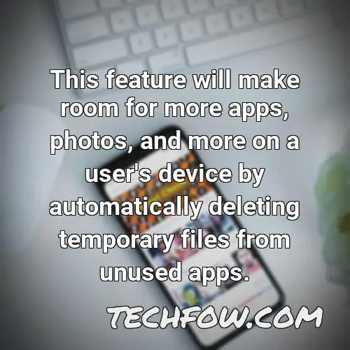 this feature will make room for more apps photos and more on a user s device by automatically deleting temporary files from unused apps