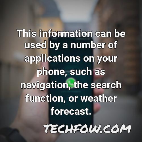 this information can be used by a number of applications on your phone such as navigation the search function or weather forecast