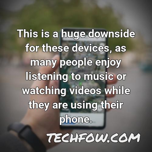 this is a huge downside for these devices as many people enjoy listening to music or watching videos while they are using their phone
