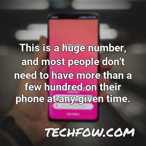 this is a huge number and most people don t need to have more than a few hundred on their phone at any given time